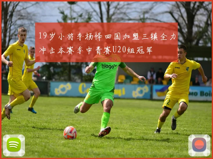 19岁小将李杨怿回国加盟三镇全力冲击本赛季中青赛U20组冠军