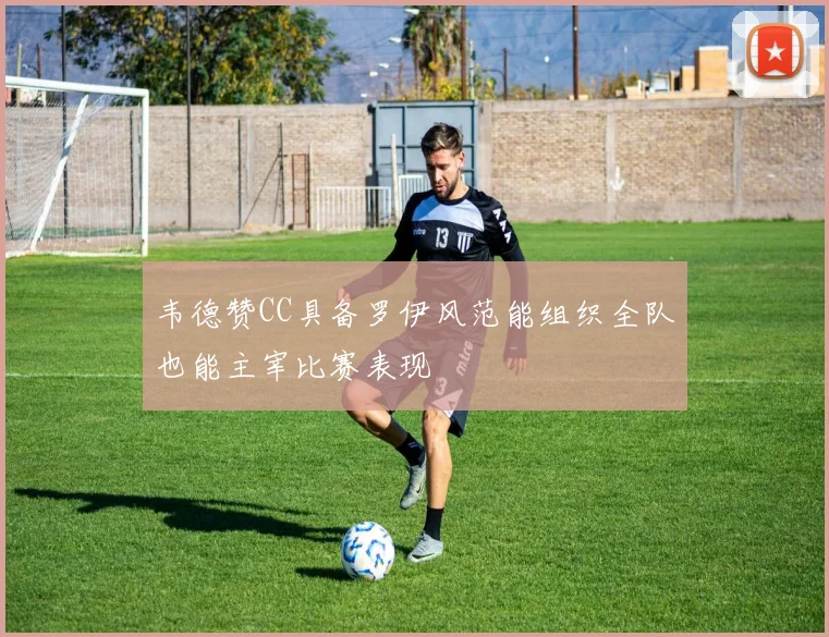 韦德赞CC具备罗伊风范能组织全队也能主宰比赛表现