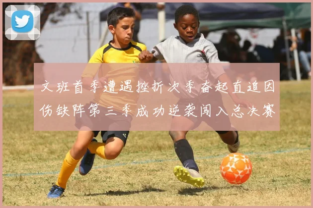 文班首季遭遇挫折次季奋起直追因伤缺阵第三季成功逆袭闯入总决赛