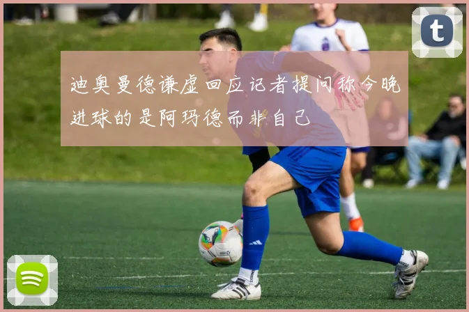 迪奥曼德谦虚回应记者提问称今晚进球的是阿玛德而非自己