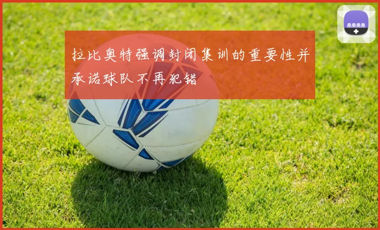 拉比奥特强调封闭集训的重要性并承诺球队不再犯错