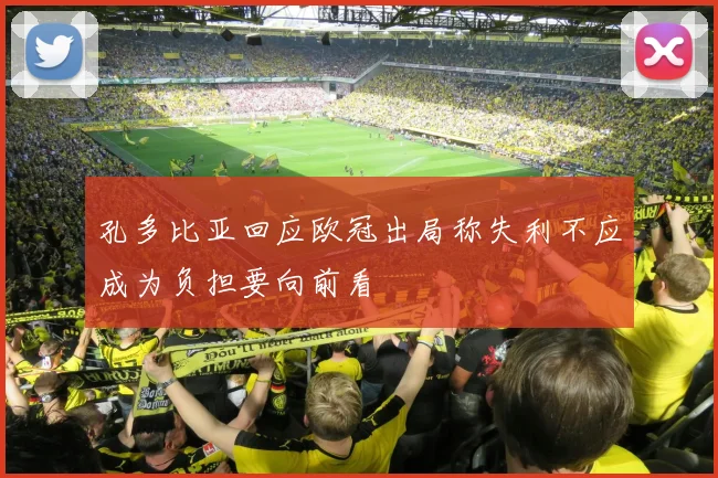 孔多比亚回应欧冠出局称失利不应成为负担要向前看
