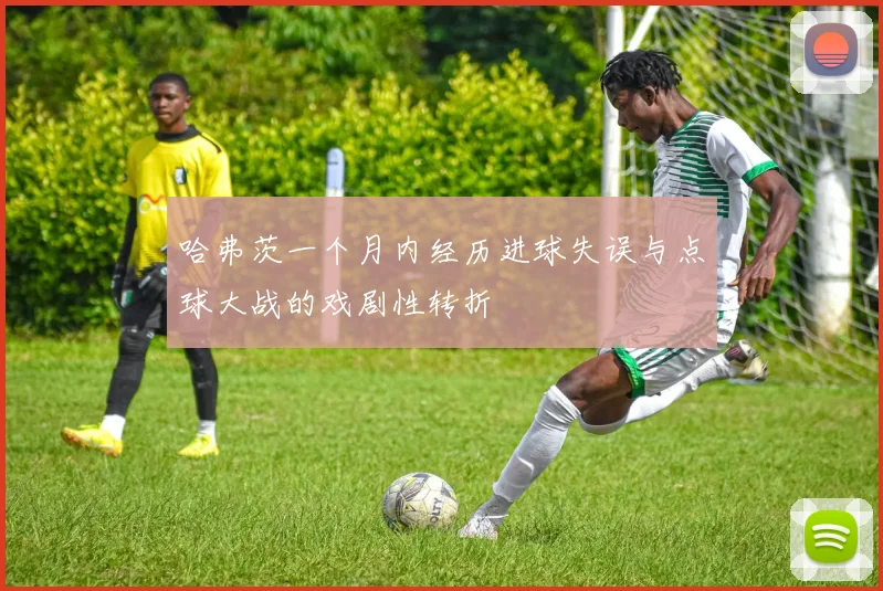 哈弗茨一个月内经历进球失误与点球大战的戏剧性转折
