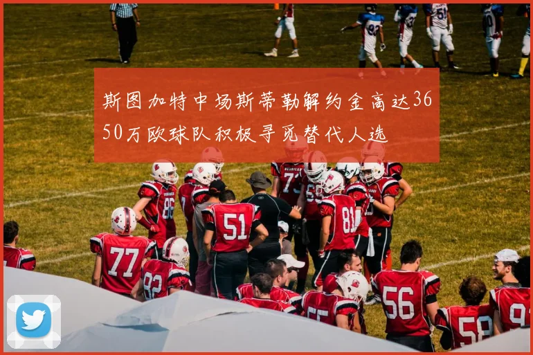 斯图加特中场斯蒂勒解约金高达3650万欧球队积极寻觅替代人选