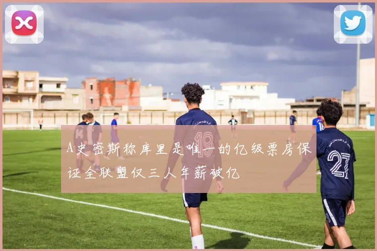A史密斯称库里是唯一的亿级票房保证全联盟仅三人年薪破亿
