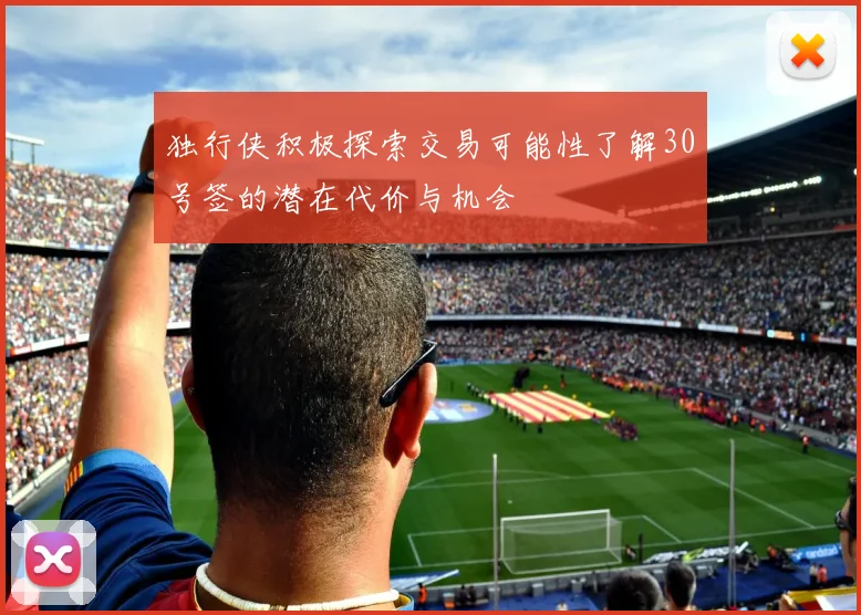 独行侠积极探索交易可能性了解30号签的潜在代价与机会