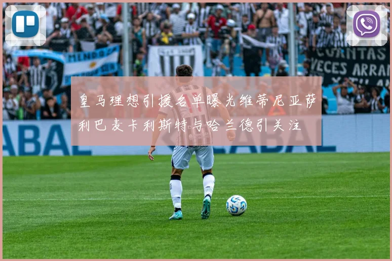 皇马理想引援名单曝光维蒂尼亚萨利巴麦卡利斯特与哈兰德引关注