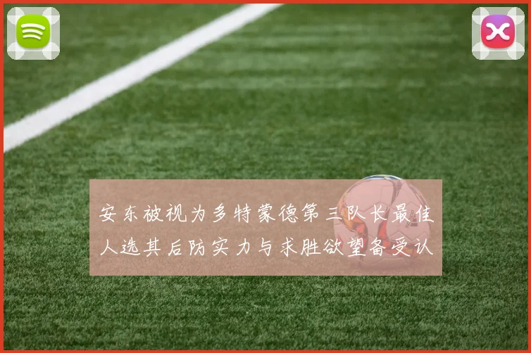 安东被视为多特蒙德第三队长最佳人选其后防实力与求胜欲望备受认可