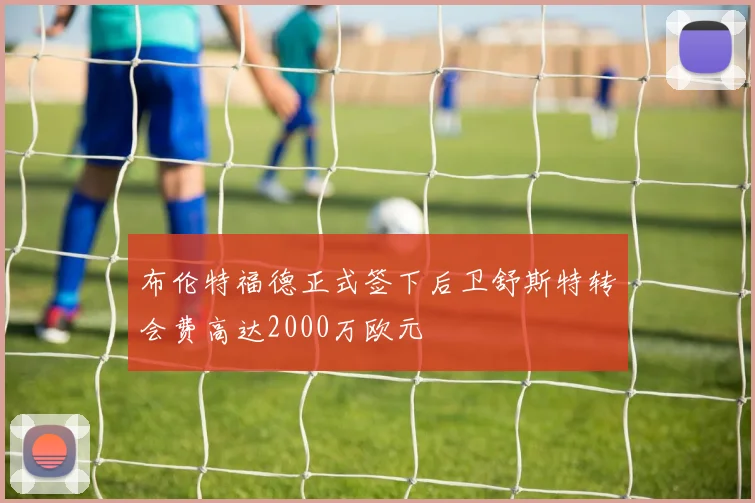 布伦特福德正式签下后卫舒斯特转会费高达2000万欧元