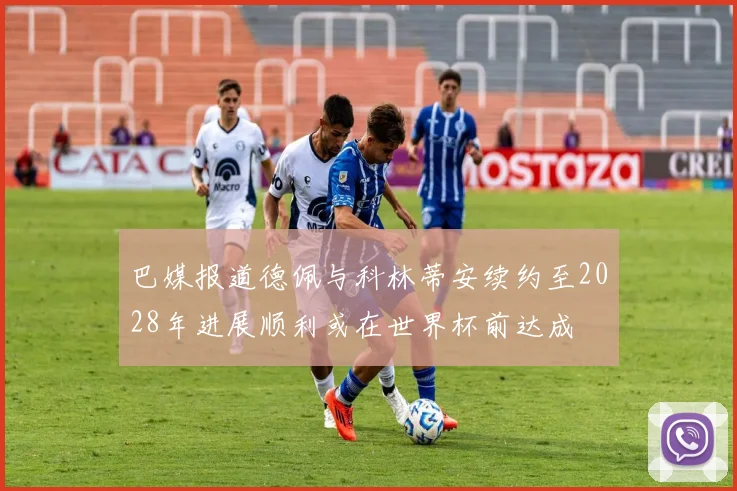 巴媒报道德佩与科林蒂安续约至2028年进展顺利或在世界杯前达成
