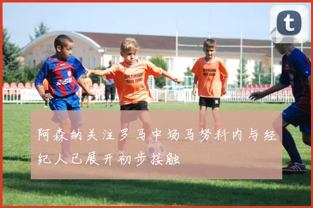 阿森纳关注罗马中场马努科内与经纪人已展开初步接触