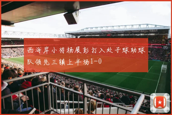 西海岸小将杨展彭打入处子球助球队领先三镇上半场1-0